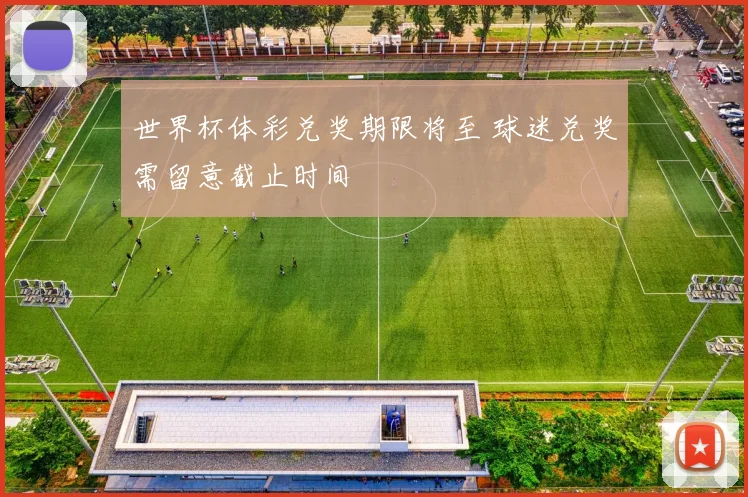 世界杯体彩兑奖期限将至 球迷兑奖需留意截止时间