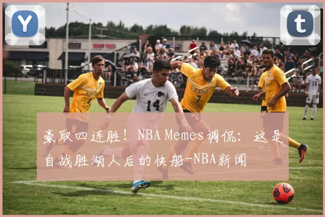 豪取四连胜！NBA Memes调侃：这是自战胜湖人后的快船-NBA新闻