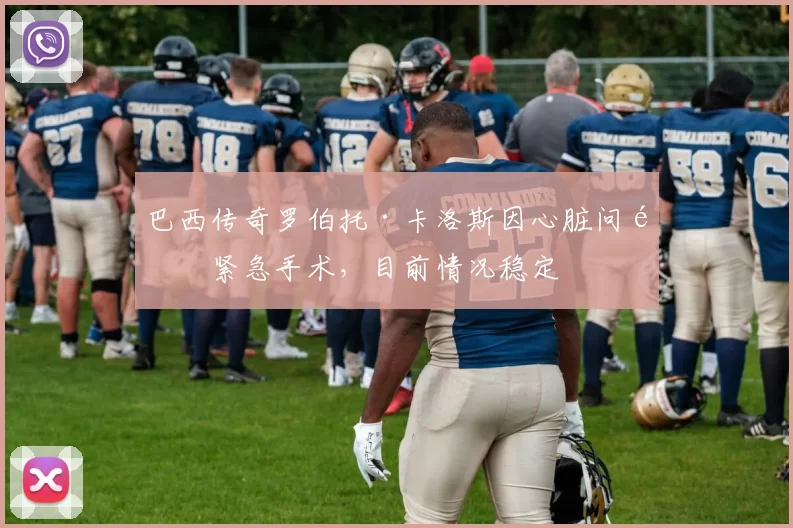 巴西传奇罗伯托·卡洛斯因心脏问题紧急手术,目前情况稳定