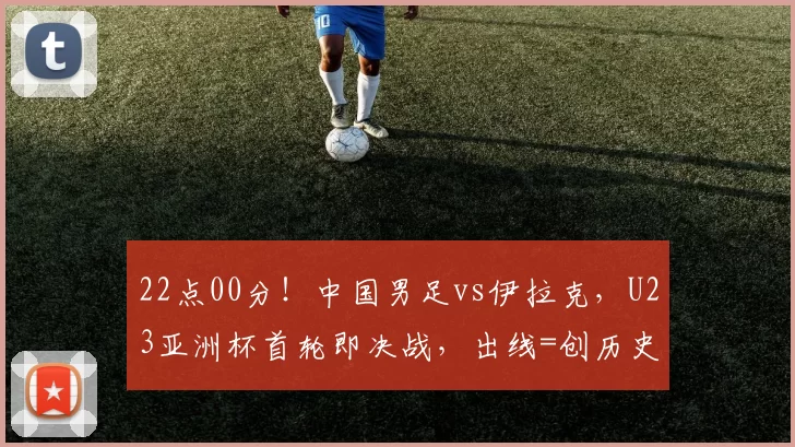 22点00分！中国男足vs伊拉克，U23亚洲杯首轮即决战，出线=创历史