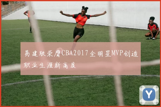 易建联荣膺CBA2017全明星MVP创造职业生涯新高度