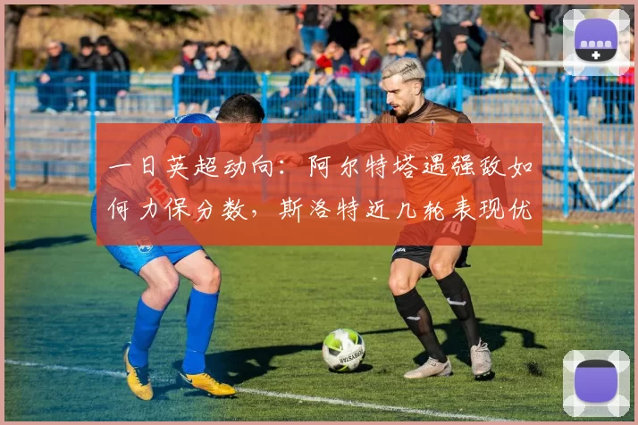 一日英超动向:阿尔特塔遇强敌如何力保分数,斯洛特近几轮表现优