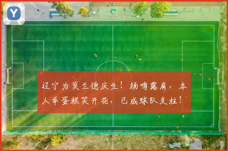 辽宁为莫兰德庆生!杨鸣露肩,本人举蛋糕笑开花,已成球队支柱!