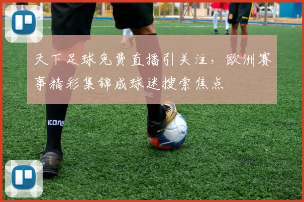 天下足球免费直播引关注，欧洲赛事精彩集锦成球迷搜索焦点