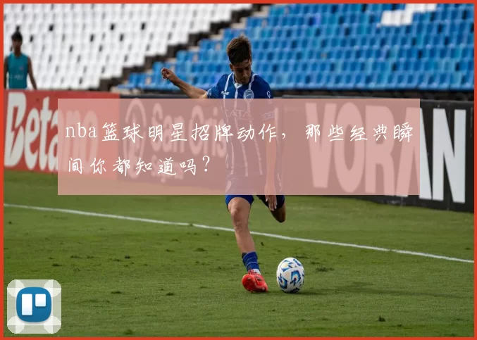 nba篮球明星招牌动作,那些经典瞬间你都知道吗?