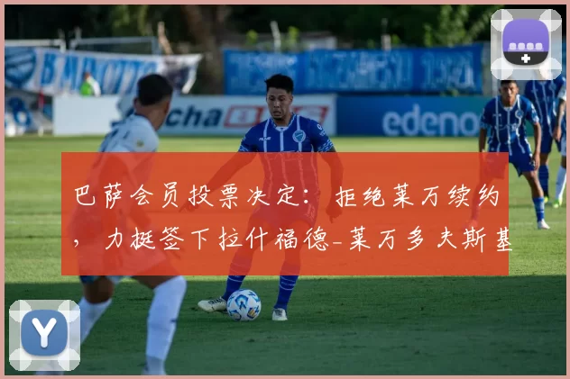 巴萨会员投票决定:拒绝莱万续约,力挺签下拉什福德_莱万多夫斯基_前锋_未来