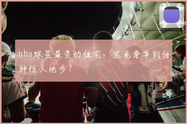 nba球星最贵的住宅，究竟奢华到何种惊人地步？