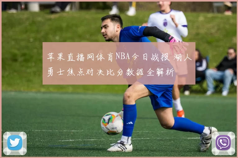 苹果直播网体育NBA今日战报 湖人勇士焦点对决比分数据全解析