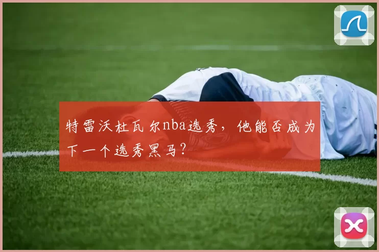 特雷沃杜瓦尔nba选秀,他能否成为下一个选秀黑马?