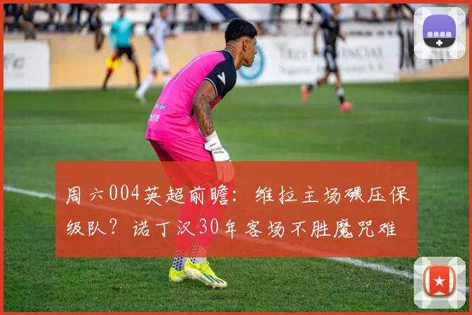 周六004英超前瞻:维拉主场碾压保级队?诺丁汉30年客场不胜魔咒难破_进攻_诺丁汉森林_对阵