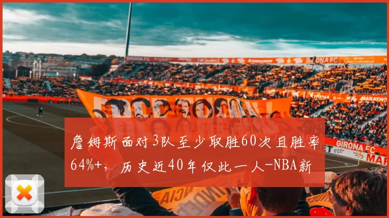 詹姆斯面对3队至少取胜60次且胜率64%+,历史近40年仅此一人-NBA新闻