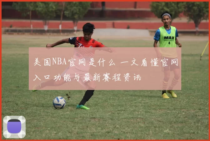 美国NBA官网是什么 一文看懂官网入口功能与最新赛程资讯