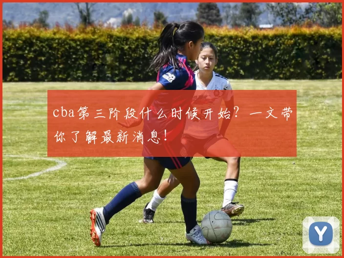 cba第三阶段什么时候开始？一文带你了解最新消息！
