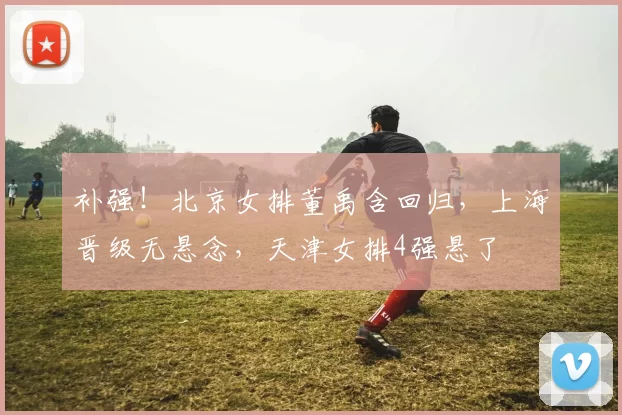 补强！北京女排董禹含回归，上海晋级无悬念，天津女排4强悬了