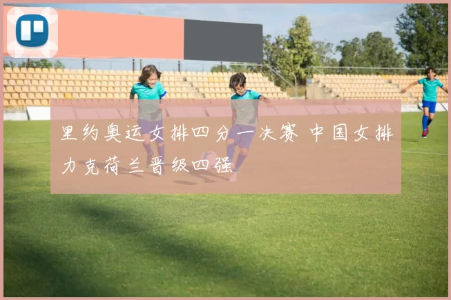 里约奥运女排四分一决赛 中国女排力克荷兰晋级四强