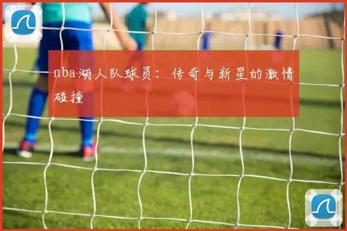 nba湖人队球员:传奇与新星的激情碰撞