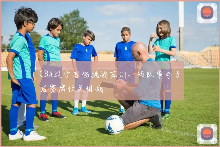 CBA辽宁客场挑战苏州，两队争夺季后赛席位关键战