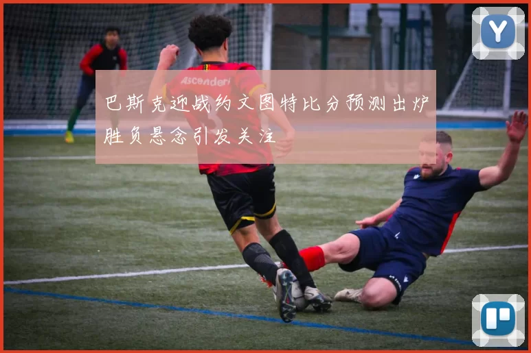 巴斯克迎战约文图特比分预测出炉胜负悬念引发关注