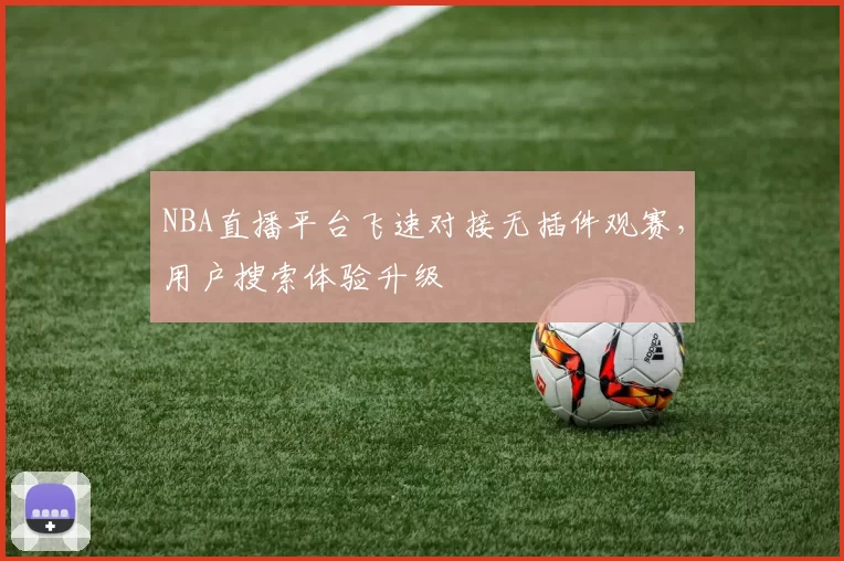 NBA直播平台飞速对接无插件观赛,用户搜索体验升级