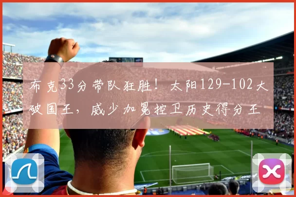 布克33分带队狂胜!太阳129-102大破国王,威少加冕控卫历史得分王_比赛_NBA_尼克斯