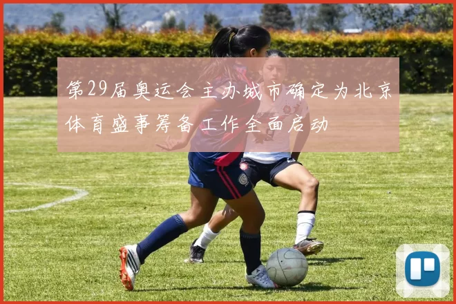 第29届奥运会主办城市确定为北京体育盛事筹备工作全面启动