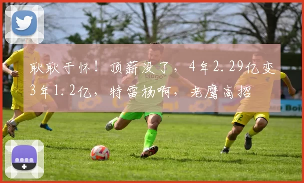 耿耿于怀!顶薪没了,4年2.29亿变3年1.2亿,特雷杨啊,老鹰高招