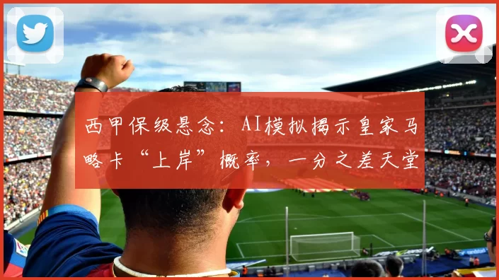 西甲保级悬念：AI模拟揭示皇家马略卡“上岸”概率，一分之差天堂地狱？
