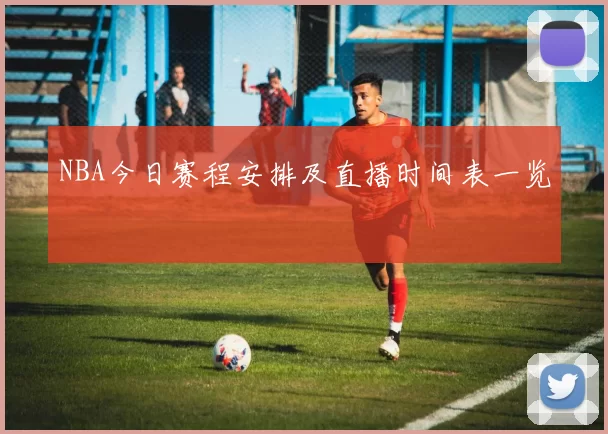 NBA今日赛程安排及直播时间表一览