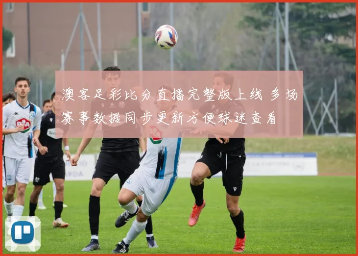 澳客足彩比分直播完整版上线 多场赛事数据同步更新方便球迷查看
