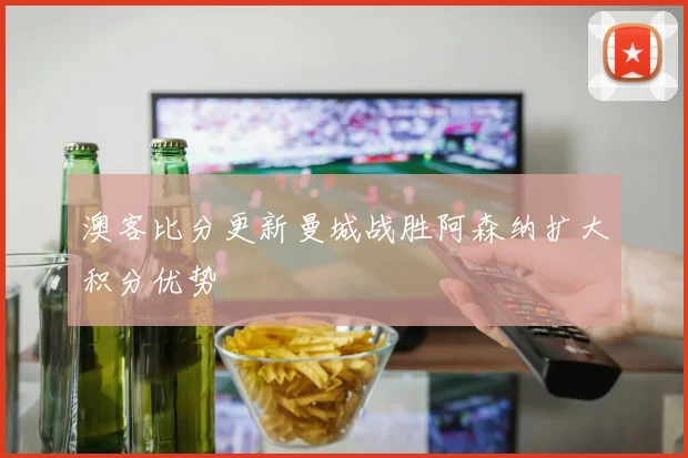 澳客比分更新曼城战胜阿森纳扩大积分优势
