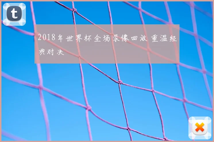 2018年世界杯全场录像回放 重温经典对决