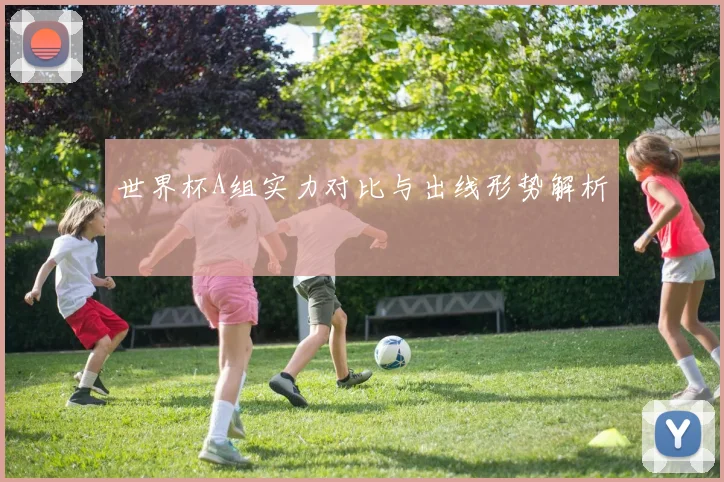 世界杯A组实力对比与出线形势解析