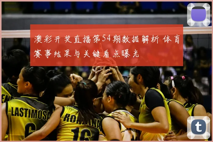 澳彩开奖直播第54期数据解析 体育赛事结果与关键看点曝光