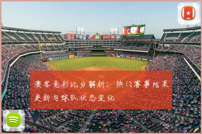 澳客竞彩比分解析：热门赛事结果更新与球队状态变化