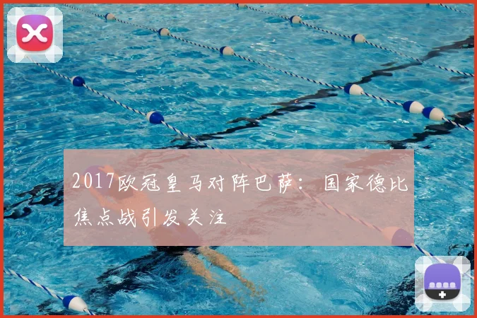 2017欧冠皇马对阵巴萨：国家德比焦点战引发关注
