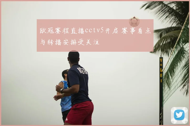 欧冠赛程直播cctv5开启 赛事看点与转播安排受关注