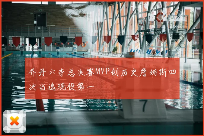乔丹六夺总决赛MVP创历史詹姆斯四次当选现役第一