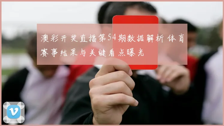 澳彩开奖直播第54期数据解析 体育赛事结果与关键看点曝光