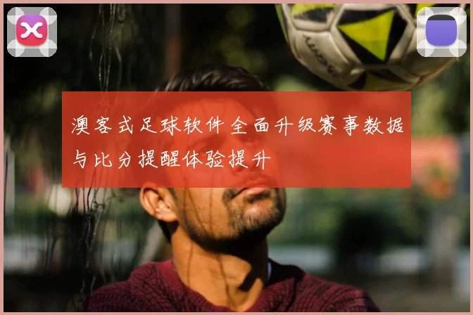 澳客式足球软件全面升级赛事数据与比分提醒体验提升