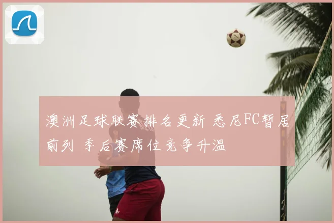 澳洲足球联赛排名更新 悉尼FC暂居前列 季后赛席位竞争升温