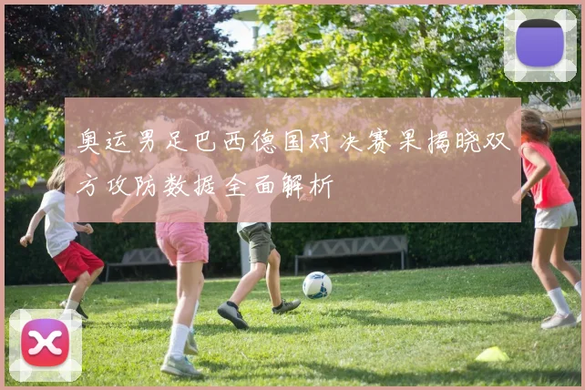 奥运男足巴西德国对决赛果揭晓双方攻防数据全面解析