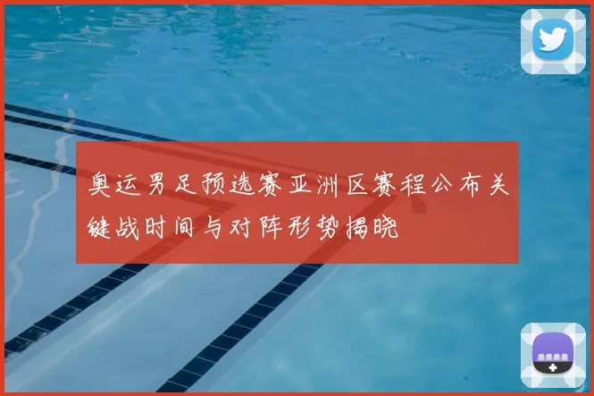 奥运男足预选赛亚洲区赛程公布关键战时间与对阵形势揭晓