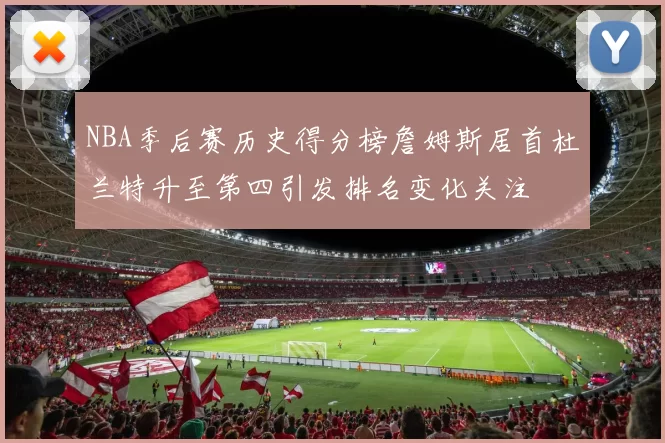 NBA季后赛历史得分榜詹姆斯居首杜兰特升至第四引发排名变化关注
