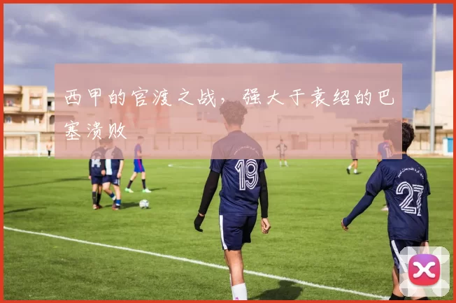 西甲的官渡之战，强大于袁绍的巴塞溃败