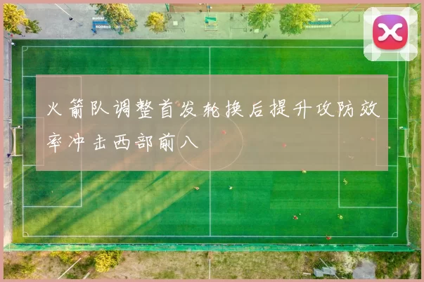 火箭队调整首发轮换后提升攻防效率冲击西部前八