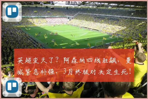 英超变天了?阿森纳四线狂飙,曼城紧急补强,3月终极对决定生死!_本赛季_欧冠_马德里竞技