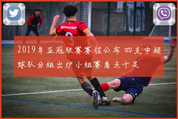 2019年亚冠联赛赛程公布 四支中超球队分组出炉小组赛看点十足