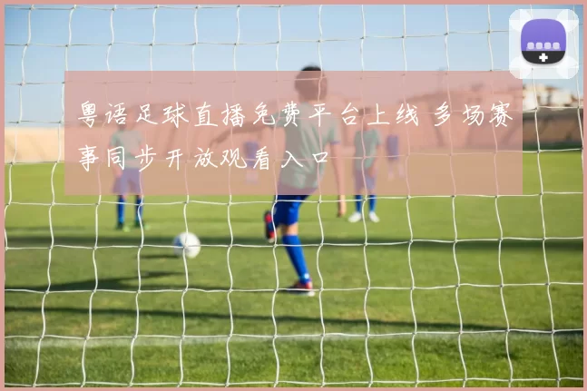 粤语足球直播免费平台上线 多场赛事同步开放观看入口