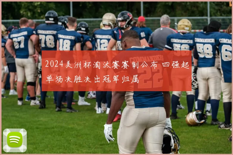 2024美洲杯淘汰赛赛制公布 四强起单场决胜决出冠军归属