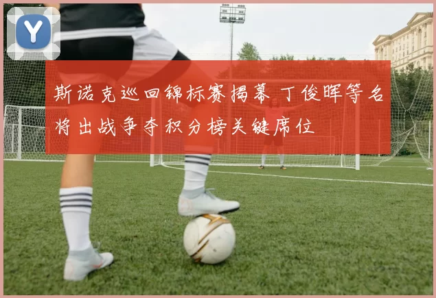 斯诺克巡回锦标赛揭幕 丁俊晖等名将出战争夺积分榜关键席位